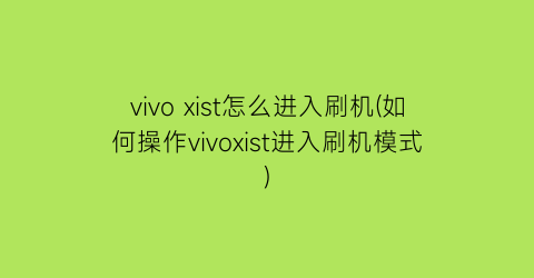 vivoxist怎么进入刷机(如何操作vivoxist进入刷机模式)